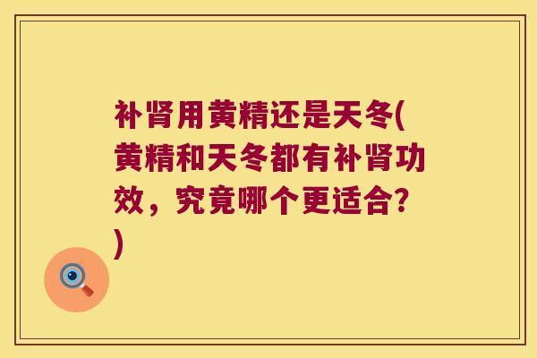 补用黄精还是天冬(黄精和天冬都有补功效，究竟哪个更适合？)