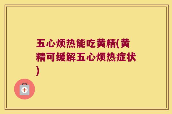 五心烦热能吃黄精(黄精可缓解五心烦热症状)