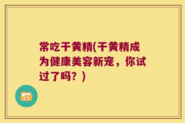 常吃干黄精(干黄精成为健康美容新宠，你试过了吗？)