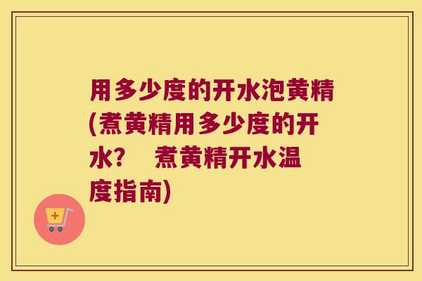 用多少度的开水泡黄精(煮黄精用多少度的开水？  煮黄精开水温度指南)