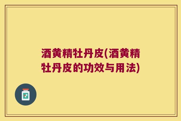 酒黄精牡丹皮(酒黄精牡丹皮的功效与用法)