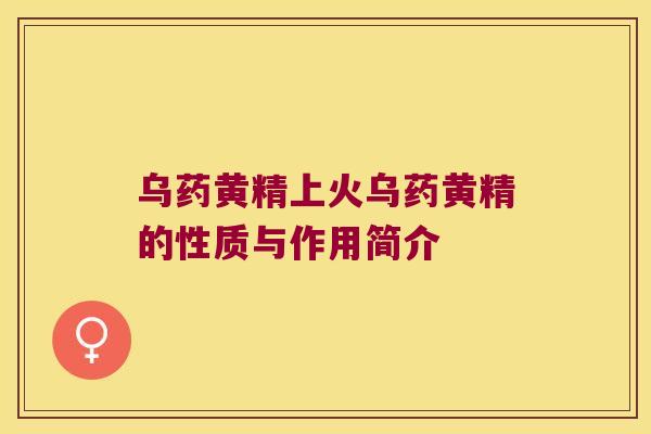 乌药黄精上火乌药黄精的性质与作用简介 乌药黄精上火乌药黄精的性质与作用简介