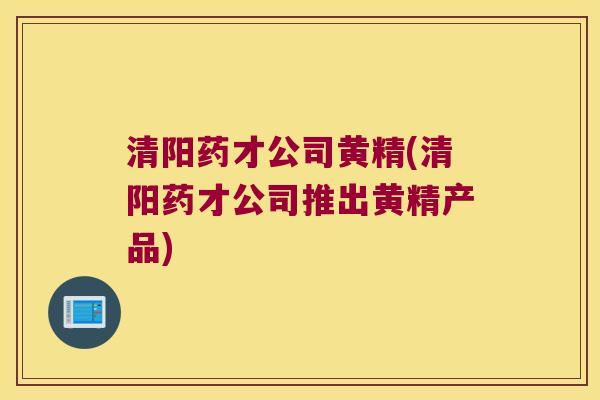 清阳药才公司黄精(清阳药才公司推出黄精产品) 清阳药才公司黄精(清阳药才公司推出黄精产品)