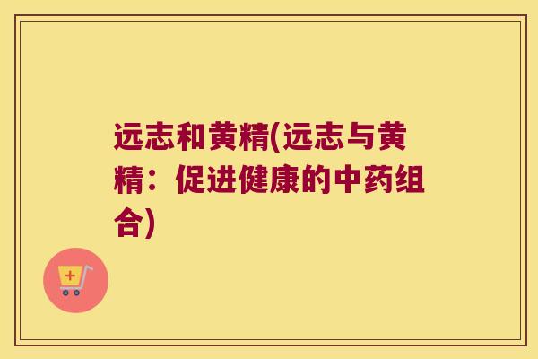 远志和黄精(远志与黄精：促进健康的组合)