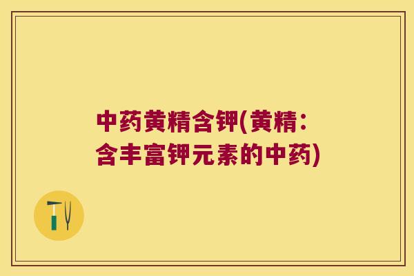 黄精含钾(黄精：含丰富钾元素的)