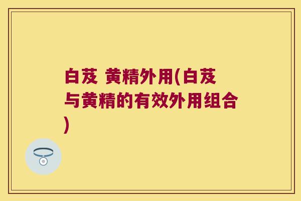 白芨 黄精外用(白芨与黄精的有效外用组合)