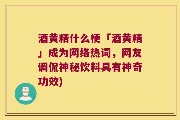 酒黄精什么梗「酒黄精」成为网络热词，网友调侃神秘饮料具有神奇功效)