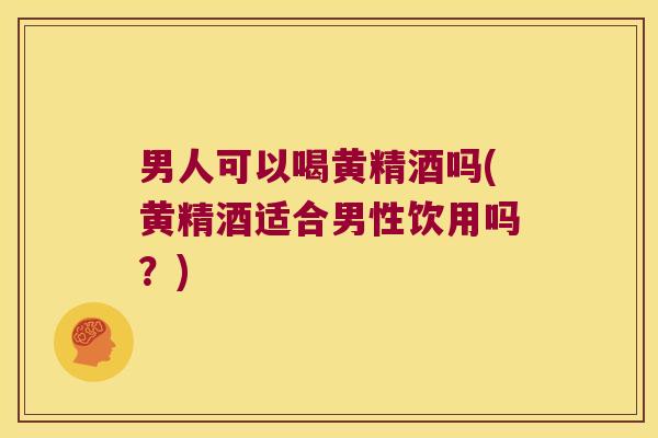 男人可以喝黄精酒吗(黄精酒适合男性饮用吗？)