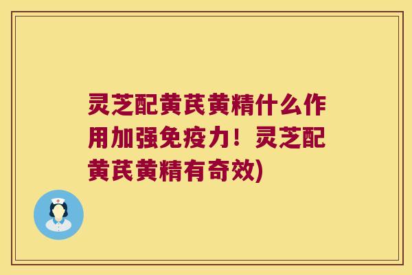 灵芝配黄芪黄精什么作用加强力!灵芝配黄芪黄精有奇效) 灵芝配黄芪黄精什么作用加强力!灵芝配黄芪黄精有奇效)