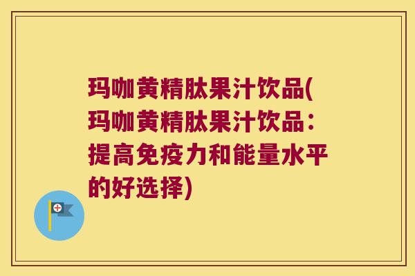 玛咖黄精肽果汁饮品(玛咖黄精肽果汁饮品:提高力和能量水平的好选择) 玛咖黄精肽果汁饮品(玛咖黄精肽果汁饮品:提高力和能量水平的好选择)