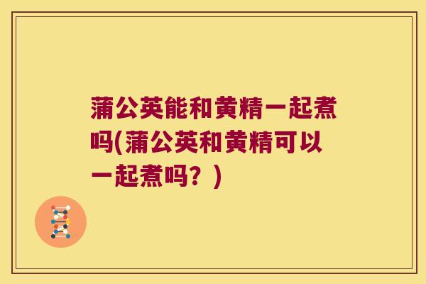 蒲公英能和黄精一起煮吗(蒲公英和黄精可以一起煮吗?) 蒲公英能和黄精一起煮吗(蒲公英和黄精可以一起煮吗?)