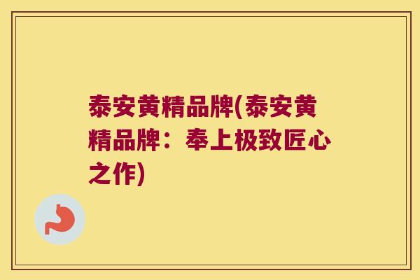 泰安黄精品牌(泰安黄精品牌:奉上极致匠心之作) 泰安黄精品牌(泰安黄精品牌:奉上极致匠心之作)