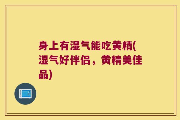 身上有湿气能吃黄精(湿气好伴侣,黄精美佳品) 身上有湿气能吃黄精(湿气好伴侣,黄精美佳品)