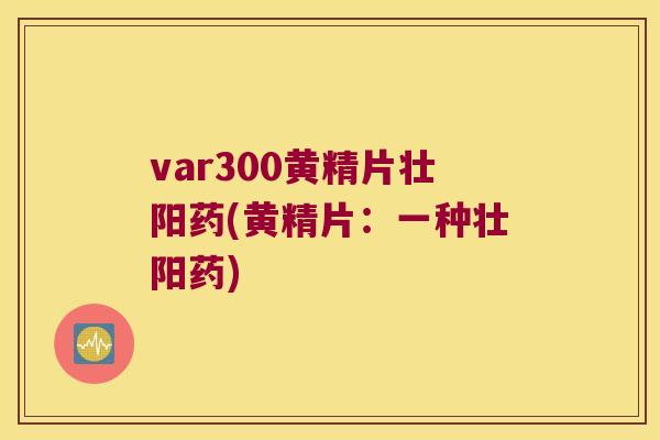 var300黄精片壮阳药(黄精片：一种壮阳药)