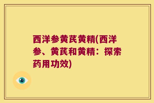 西洋参黄芪黄精(西洋参、黄芪和黄精:探索药用功效) 西洋参黄芪黄精(西洋参、黄芪和黄精:探索药用功效)