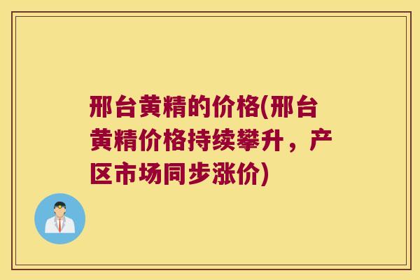 邢台黄精的价格(邢台黄精价格持续攀升，产区市场同步涨价)