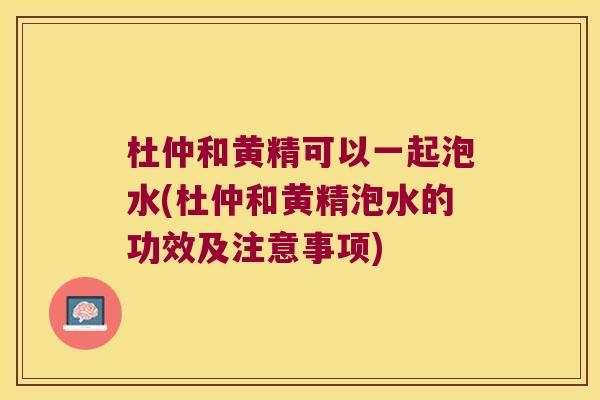杜仲和黄精可以一起泡水(杜仲和黄精泡水的功效及注意事项)