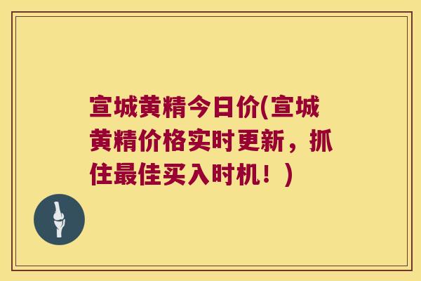 宣城黄精今日价(宣城黄精价格实时更新,抓住佳买入时机!) 宣城黄精今日价(宣城黄精价格实时更新,抓住佳买入时机!)