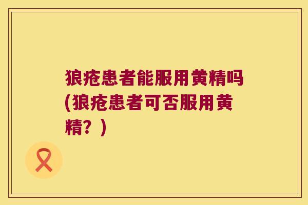 狼疮患者能服用黄精吗(狼疮患者可否服用黄精?) 狼疮患者能服用黄精吗(狼疮患者可否服用黄精?)
