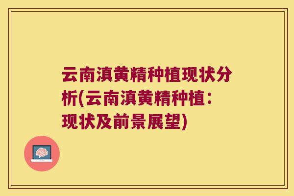 云南滇黄精种植现状分析(云南滇黄精种植：现状及前景展望)