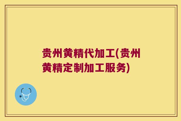 贵州黄精代加工(贵州黄精定制加工服务)