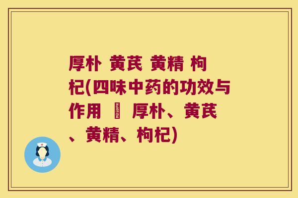 厚朴 黄芪 黄精 枸杞(四味的功效与作用 – 厚朴、黄芪、黄精、枸杞) 厚朴 黄芪 黄精 枸杞(四味的功效与作用 – 厚朴、黄芪、黄精、枸杞)