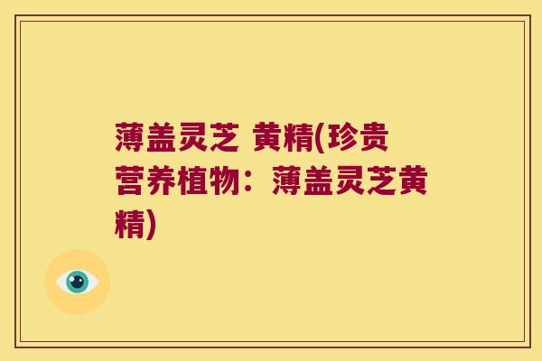 薄盖灵芝 黄精(珍贵营养植物：薄盖灵芝黄精)