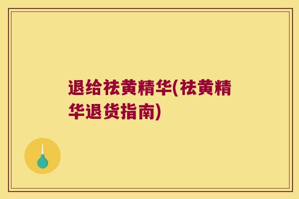 退给祛黄精华(祛黄精华退货指南)
