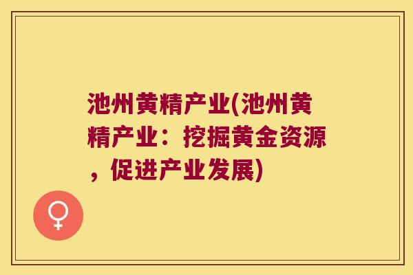 池州黄精产业(池州黄精产业:挖掘黄金资源,促进产业发展) 池州黄精产业(池州黄精产业:挖掘黄金资源,促进产业发展)