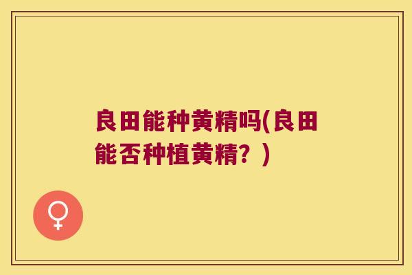 良田能种黄精吗(良田能否种植黄精?) 良田能种黄精吗(良田能否种植黄精?)