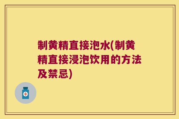 制黄精直接泡水(制黄精直接浸泡饮用的方法及禁忌)