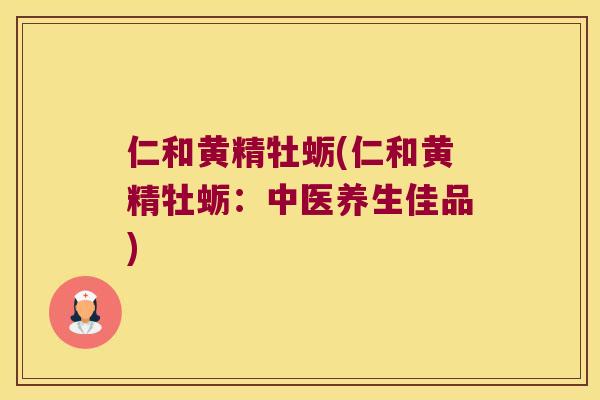 仁和黄精牡蛎(仁和黄精牡蛎:中医养生佳品) 仁和黄精牡蛎(仁和黄精牡蛎:中医养生佳品)