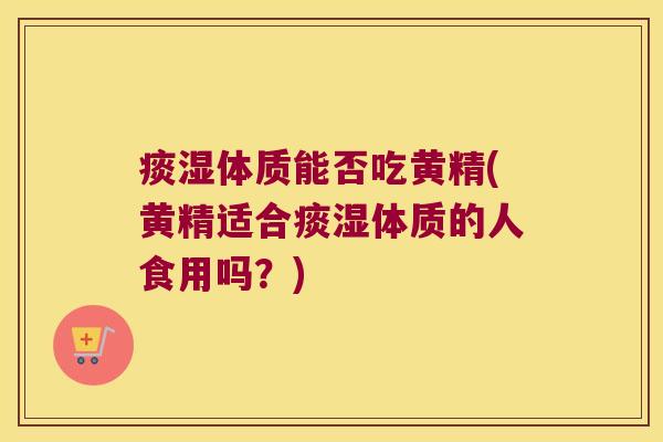 痰湿体质能否吃黄精(黄精适合痰湿体质的人食用吗？)