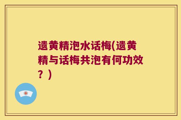 遗黄精泡水话梅(遗黄精与话梅共泡有何功效？)