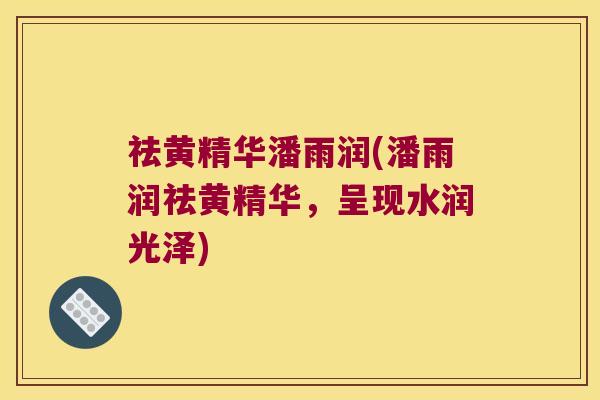 祛黄精华潘雨润(潘雨润祛黄精华,呈现水润光泽) 祛黄精华潘雨润(潘雨润祛黄精华,呈现水润光泽)