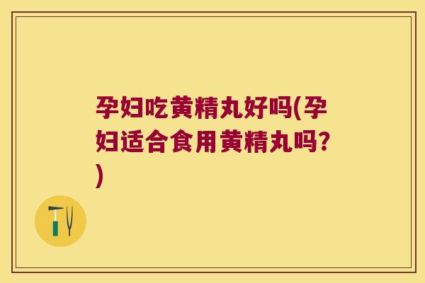 孕妇吃黄精丸好吗(孕妇适合食用黄精丸吗?) 孕妇吃黄精丸好吗(孕妇适合食用黄精丸吗?)
