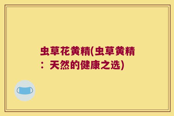 虫草花黄精(虫草黄精：天然的健康之选)
