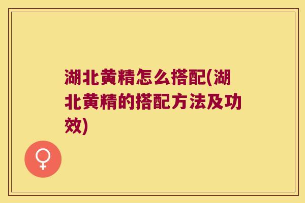 湖北黄精怎么搭配(湖北黄精的搭配方法及功效) 湖北黄精怎么搭配(湖北黄精的搭配方法及功效)