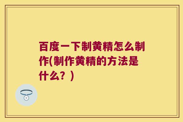 百度一下制黄精怎么制作(制作黄精的方法是什么?) 百度一下制黄精怎么制作(制作黄精的方法是什么?)