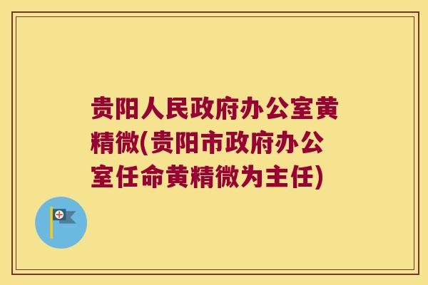 贵阳人民政府办公室黄精微(贵阳市政府办公室任命黄精微为主任) 贵阳人民政府办公室黄精微(贵阳市政府办公室任命黄精微为主任)