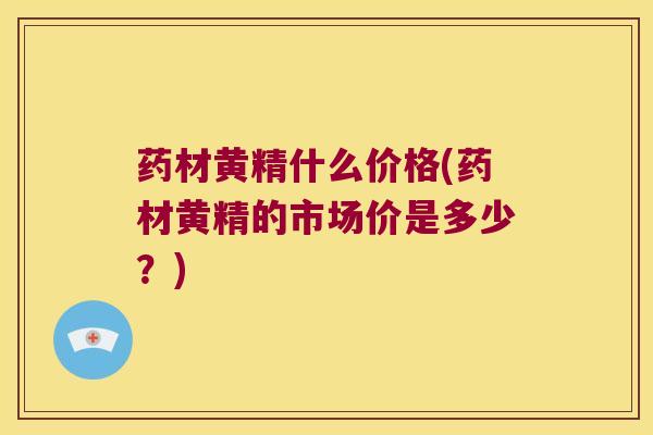 药材黄精什么价格(药材黄精的市场价是多少？)