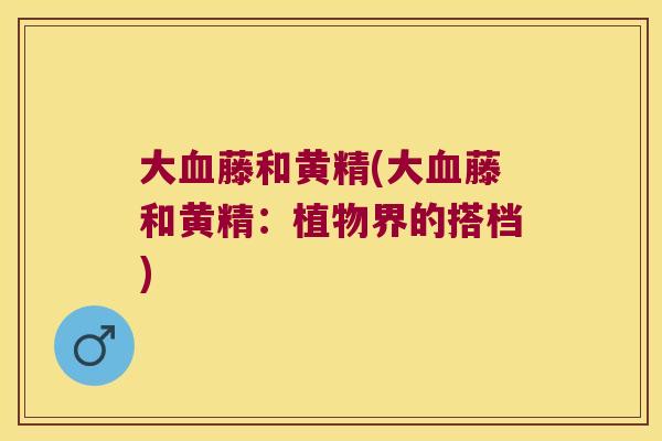 大藤和黄精(大藤和黄精：植物界的搭档)