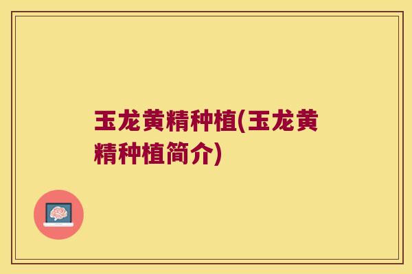 玉龙黄精种植(玉龙黄精种植简介) 玉龙黄精种植(玉龙黄精种植简介)
