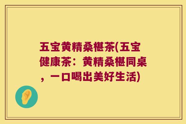 五宝黄精桑椹茶(五宝健康茶:黄精桑椹同桌,一口喝出美好生活) 五宝黄精桑椹茶(五宝健康茶:黄精桑椹同桌,一口喝出美好生活)
