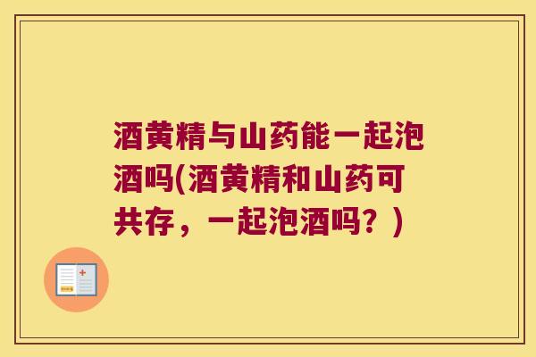酒黄精与山药能一起泡酒吗(酒黄精和山药可共存,一起泡酒吗?) 酒黄精与山药能一起泡酒吗(酒黄精和山药可共存,一起泡酒吗?)