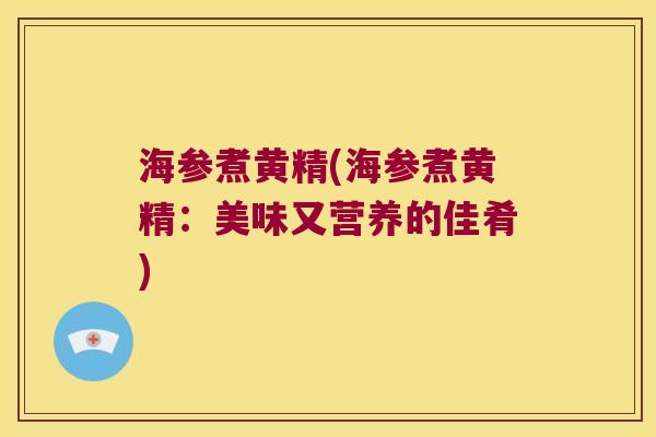 海参煮黄精(海参煮黄精：美味又营养的佳肴)