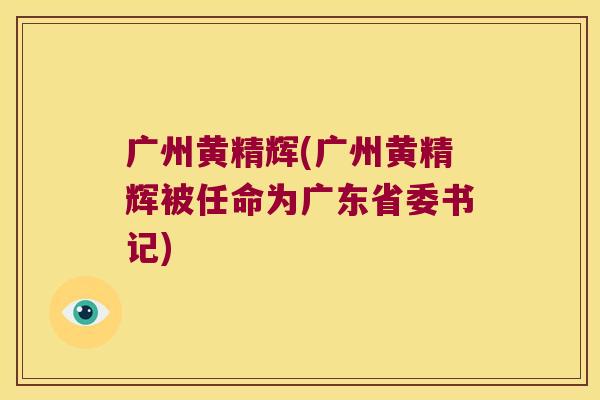 广州黄精辉(广州黄精辉被任命为广东省委书记) 广州黄精辉(广州黄精辉被任命为广东省委书记)