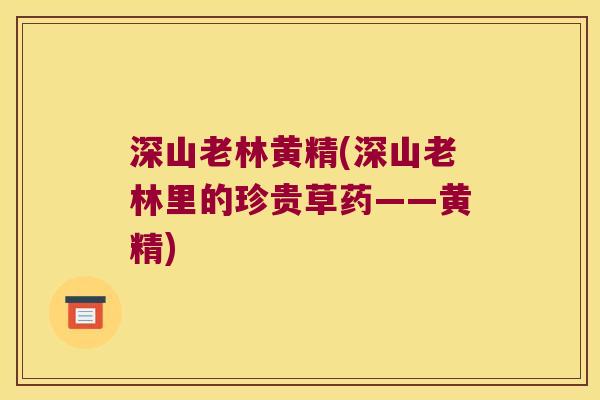 深山老林黄精(深山老林里的珍贵草药——黄精) 深山老林黄精(深山老林里的珍贵草药——黄精)