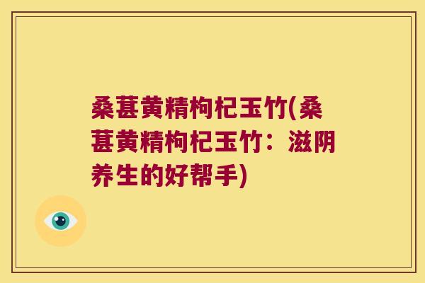 桑葚黄精枸杞玉竹(桑葚黄精枸杞玉竹:滋阴养生的好帮手) 桑葚黄精枸杞玉竹(桑葚黄精枸杞玉竹:滋阴养生的好帮手)