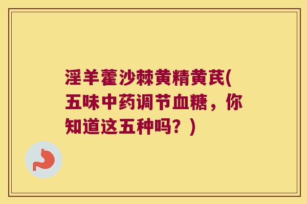 淫羊藿沙棘黄精黄芪(五味调节,你知道这五种吗?) 淫羊藿沙棘黄精黄芪(五味调节,你知道这五种吗?)